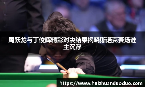 qy千亿周跃龙与丁俊晖精彩对决结果揭晓斯诺克赛场谁主沉浮